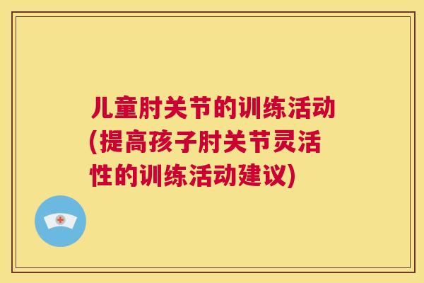 儿童肘关节的训练活动(提高孩子肘关节灵活性的训练活动建议)