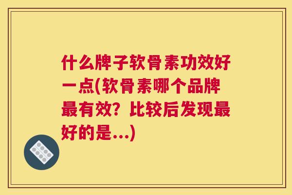 什么牌子软骨素功效好一点(软骨素哪个品牌最有效？比较后发现最好的是...)