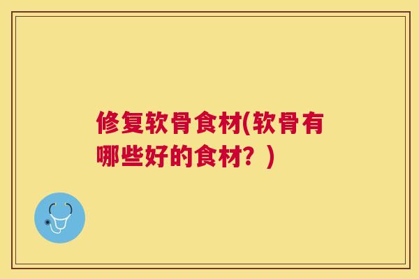 修复软骨食材(软骨有哪些好的食材？)