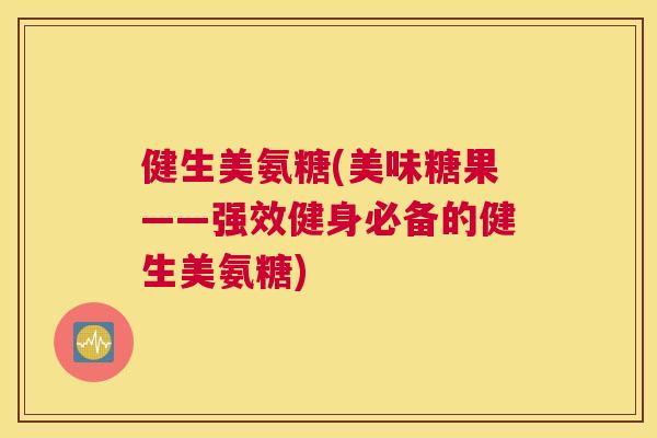 健生美氨糖(美味糖果——强效健身必备的健生美氨糖)