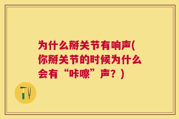 为什么掰关节有响声(你掰关节的时候为什么会有“咔嚓”声？)