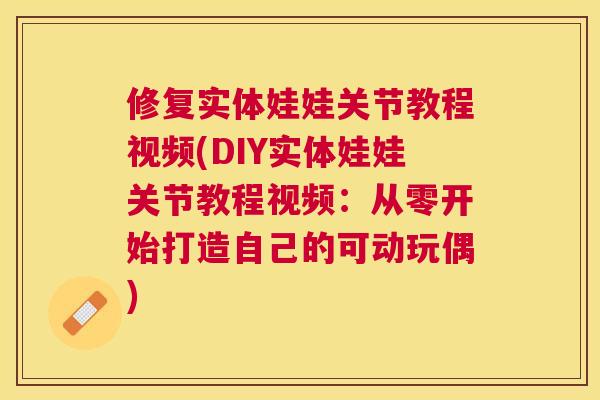修复实体娃娃关节教程视频(DIY实体娃娃关节教程视频：从零开始打造自己的可动玩偶)