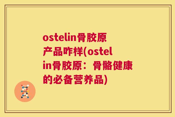 ostelin骨胶原产品咋样(ostelin骨胶原：骨骼健康的必备营养品)