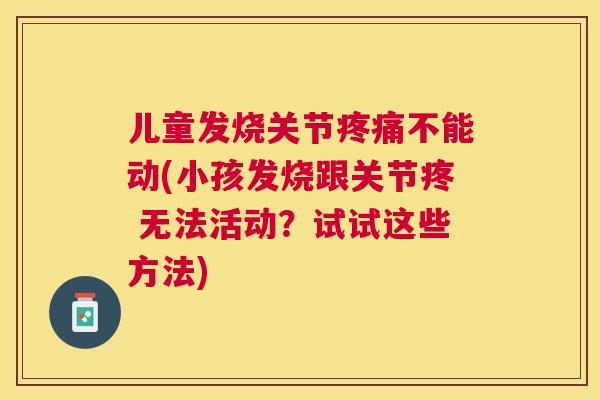 儿童发烧关节疼痛不能动(小孩发烧跟关节疼 无法活动？试试这些方法)