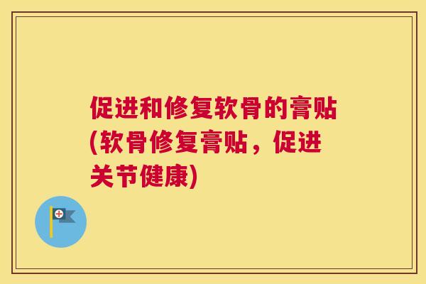 促进和修复软骨的膏贴(软骨修复膏贴，促进关节健康)