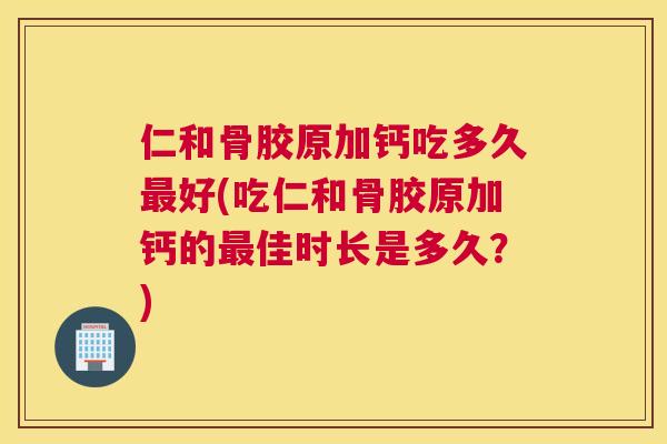 仁和骨胶原加钙吃多久最好(吃仁和骨胶原加钙的最佳时长是多久?)
