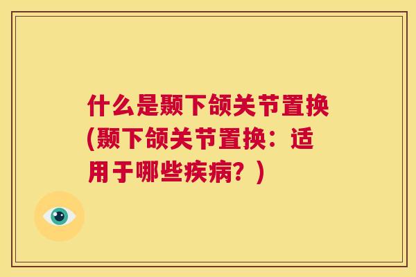 什么是颞下颌关节置换(颞下颌关节置换：适用于哪些？)