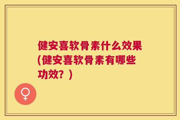 健安喜软骨素什么效果(健安喜软骨素有哪些功效？)