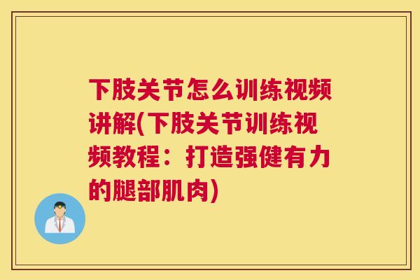 下肢关节怎么训练视频讲解(下肢关节训练视频教程:打造强健有力的腿部肌肉)