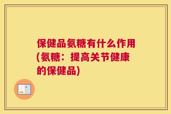 保健品氨糖有什么作用(氨糖：提高关节健康的保健品)