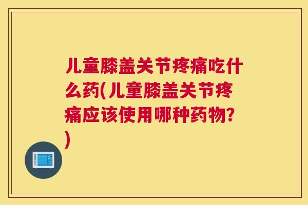 儿童膝盖关节吃什么药(儿童膝盖关节应该使用哪种?) 儿童膝盖关节吃什么药(儿童膝盖关节应该使用哪种?)