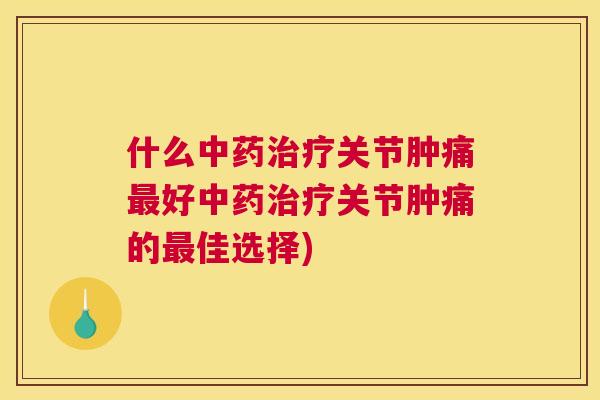 什么中药治疗关节肿痛最好中药治疗关节肿痛的最佳选择)