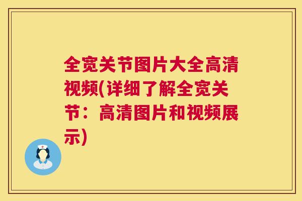 全宽关节图片大全高清视频(详细了解全宽关节:高清图片和视频展示)