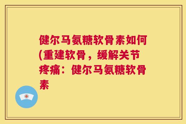 健尔马氨糖软骨素如何(重建软骨,缓解关节疼痛:健尔马氨糖软骨素