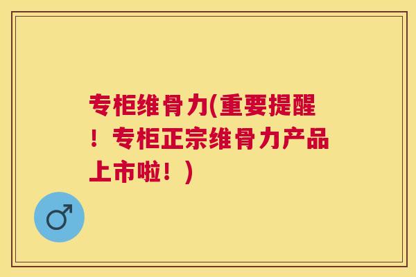 专柜维骨力(重要提醒!专柜正宗维骨力产品上市啦!) 专柜维骨力(重要提醒!专柜正宗维骨力产品上市啦!)