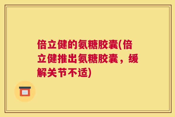 倍立健的氨糖胶囊(倍立健推出氨糖胶囊,缓解关节不适)