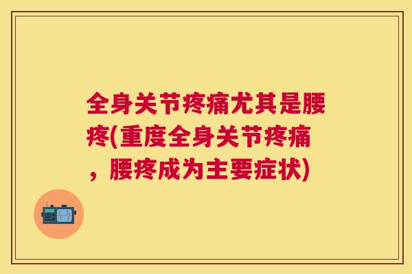 全身关节尤其是腰疼(重度全身关节，腰疼成为主要症状)