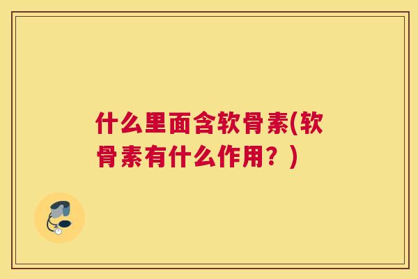 什么里面含软骨素(软骨素有什么作用?)
