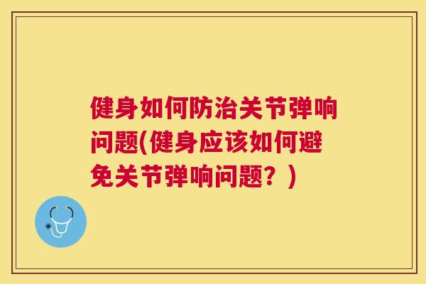 健身如何防治关节弹响问题(健身应该如何避免关节弹响问题？)