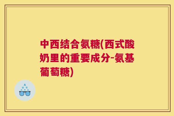 中西结合氨糖(西式酸奶里的重要成分-氨基葡萄糖)
