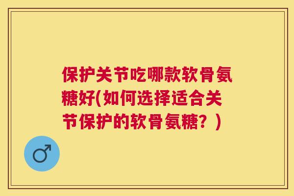 保护关节吃哪款软骨氨糖好(如何选择适合关节保护的软骨氨糖?)