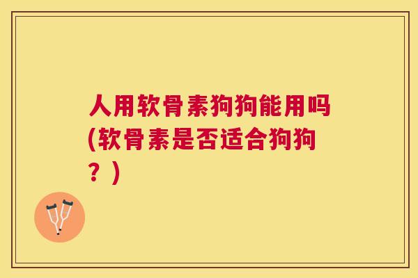 人用软骨素狗狗能用吗(软骨素是否适合狗狗?)