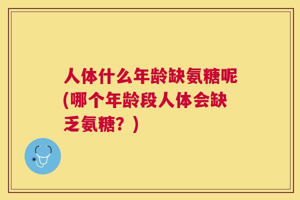 人体什么年龄缺氨糖呢(哪个年龄段人体会缺乏氨糖?)