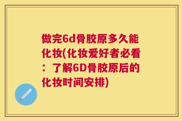 做完6d骨胶原多久能化妆(化妆爱好者必看:了解6D骨胶原后的化妆时间安排) 做完6d骨胶原多久能化妆(化妆爱好者必看:了解6D骨胶原后的化妆时间安排)