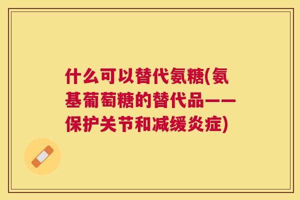 什么可以替代氨糖(氨基葡萄糖的替代品——保护关节和减缓炎症)