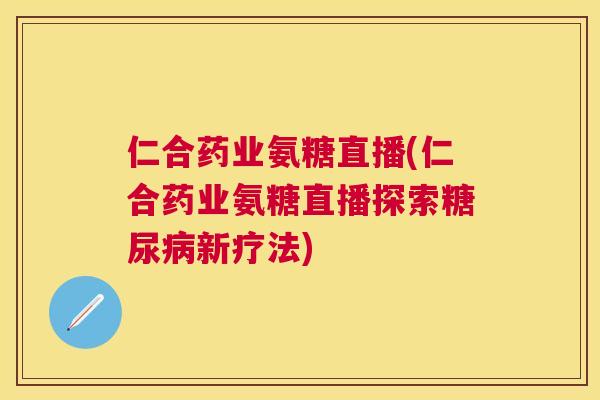 仁合药业氨糖直播(仁合药业氨糖直播探索糖尿病新疗法)