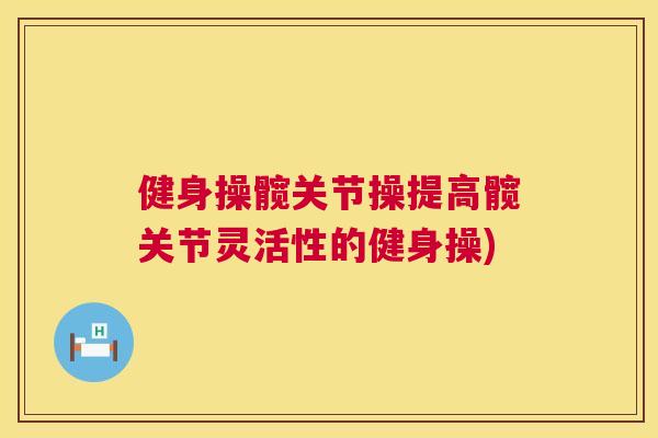 健身操髋关节操提高髋关节灵活性的健身操)