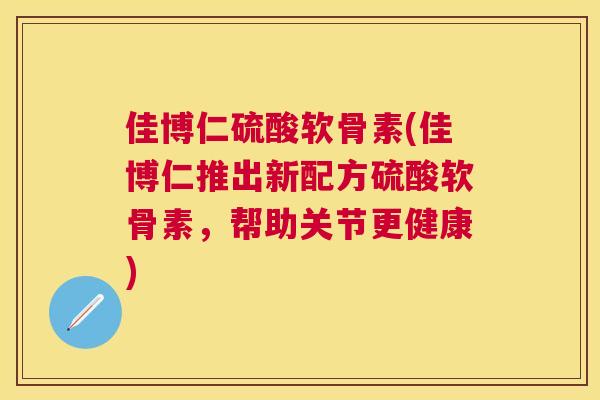 佳博仁硫酸软骨素(佳博仁推出新配方硫酸软骨素,帮助关节更健康)