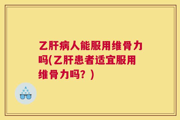 乙肝病人能服用维骨力吗(乙肝患者适宜服用维骨力吗？)