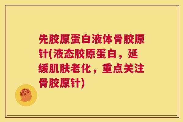 先胶原蛋白液体骨胶原针(液态胶原蛋白,延缓老化,重点关注骨胶原针) 先胶原蛋白液体骨胶原针(液态胶原蛋白,延缓老化,重点关注骨胶原针)