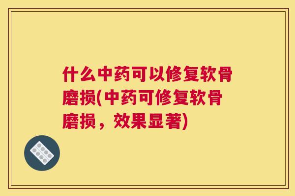 什么中药可以修复软骨磨损(中药可修复软骨磨损，效果显著)