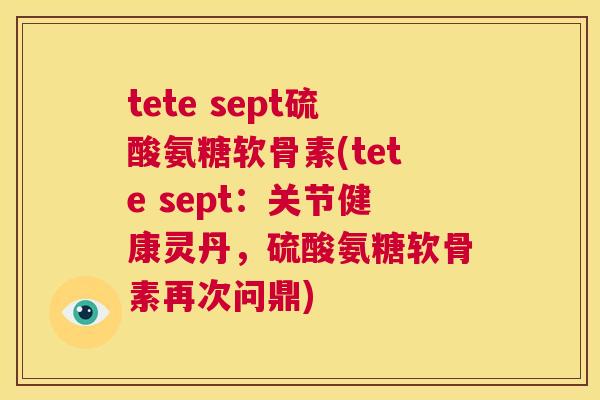 tete sept硫酸氨糖软骨素(tete sept:关节健康灵丹,硫酸氨糖软骨素再次问鼎)