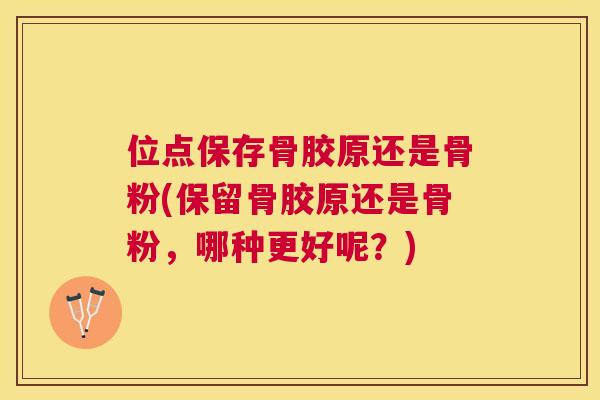 位点保存骨胶原还是骨粉(保留骨胶原还是骨粉,哪种更好呢?) 位点保存骨胶原还是骨粉(保留骨胶原还是骨粉,哪种更好呢?)