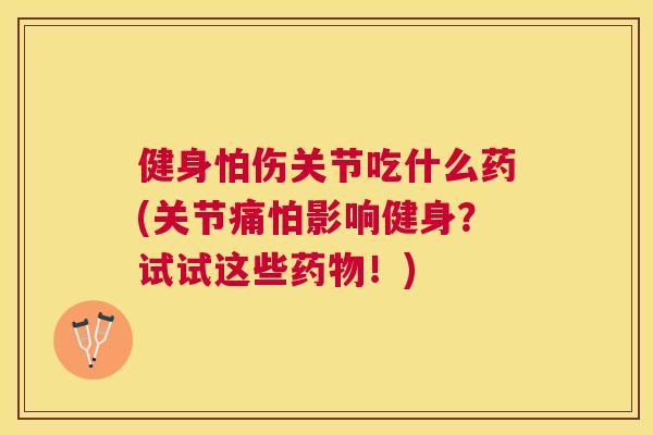 健身怕伤关节吃什么药(关节痛怕影响健身？试试这些药物！)