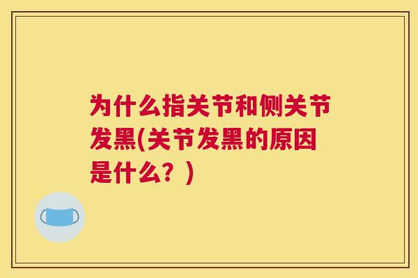 为什么指关节和侧关节发黑(关节发黑的原因是什么？)