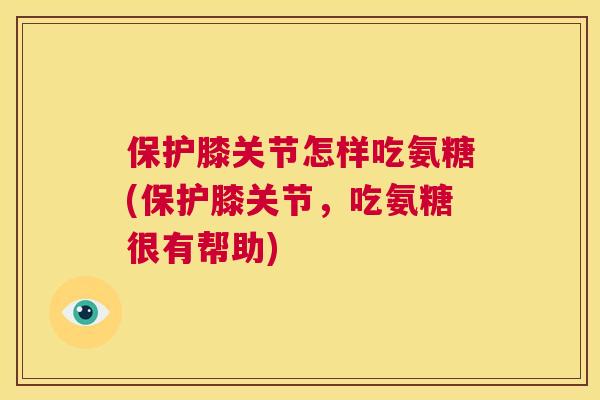 保护膝关节怎样吃氨糖(保护膝关节，吃氨糖很有帮助)