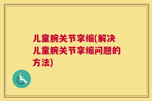 儿童腕关节挛缩(解决儿童腕关节挛缩问题的方法)