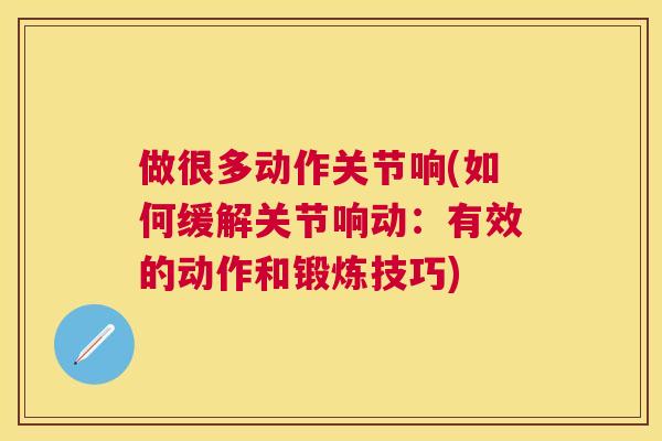 做很多动作关节响(如何缓解关节响动：有效的动作和锻炼技巧)