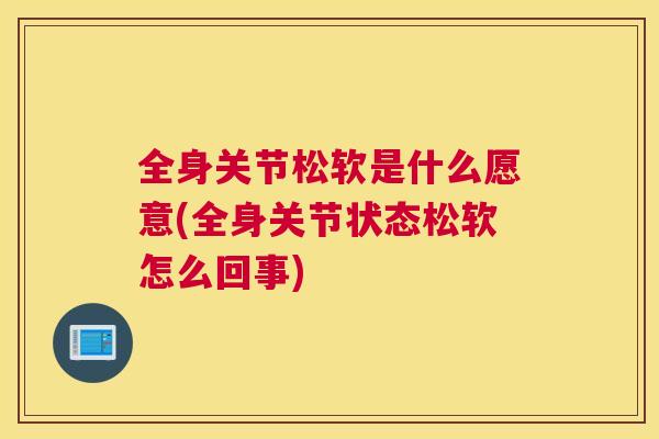 全身关节松软是什么愿意(全身关节状态松软怎么回事)