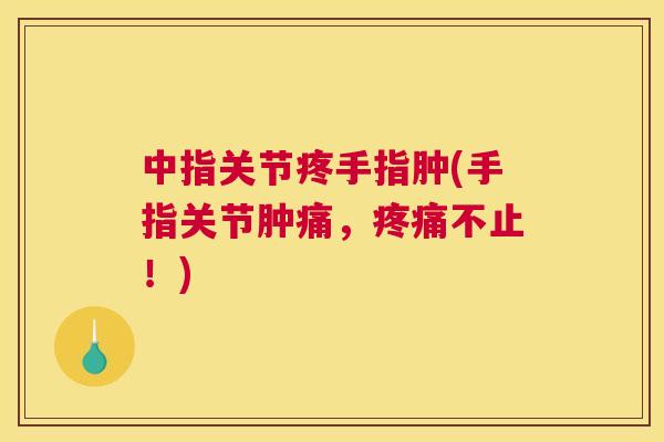 中指关节疼手指肿(手指关节肿痛，不止！)