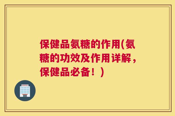 保健品氨糖的作用(氨糖的功效及作用详解，保健品必备！)