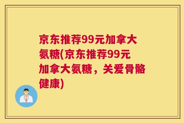 京东推荐99元加拿大氨糖(京东推荐99元加拿大氨糖,关爱骨骼健康)