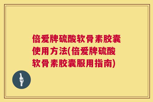 倍爱牌硫酸软骨素胶囊使用方法(倍爱牌硫酸软骨素胶囊服用指南) 倍爱牌硫酸软骨素胶囊使用方法(倍爱牌硫酸软骨素胶囊服用指南)