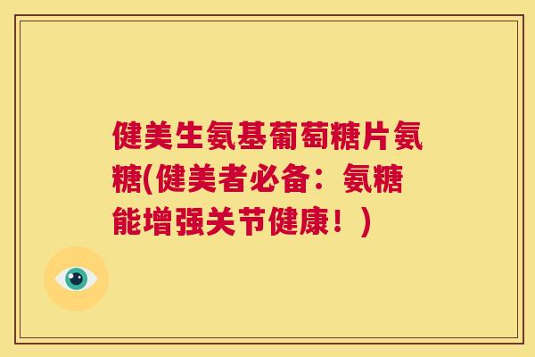 健美生氨基葡萄糖片氨糖(健美者必备:氨糖能增强关节健康!)