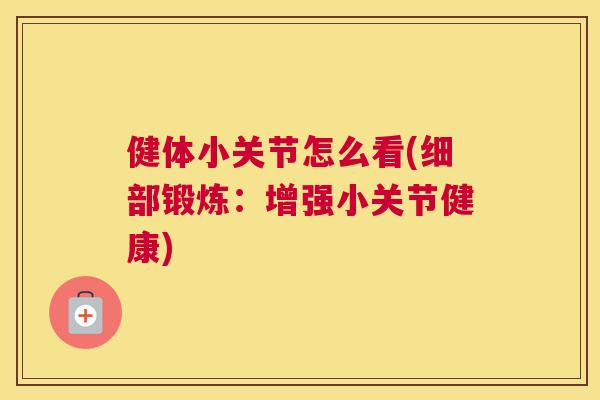 健体小关节怎么看(细部锻炼:增强小关节健康) 健体小关节怎么看(细部锻炼:增强小关节健康)