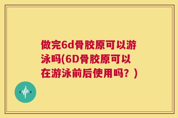 做完6d骨胶原可以游泳吗(6D骨胶原可以在游泳前后使用吗?)